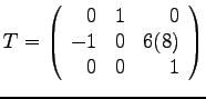 $
T = \left(
\begin{array}{rrr}
0 & 1 & 0 \\
-1 & 0 & 6(8) \\
0 & 0 & 1
\end{array}\right)
$