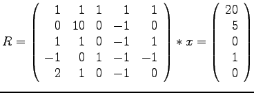 $
R = \left(
\begin{array}{rrrrr}
1 & 1 & 1 & 1 & 1 \\
0 & 10 & 0 & -1 & 0 \\ ...
...y}\right)
*x =\left( \begin{array}{r}
20\\ 5\\ 0\\ 1 \\ 0
\end{array}\right)
$