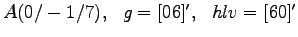 $A (0/-1/7) ,~~ g = [0 6 ]', ~~ hlv = [ 6 0]' $