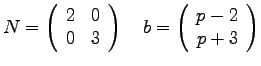 $\displaystyle{N =
\left(
\begin{array}{rr}
2 & 0 \\
0 & 3\\
\end{array}...
...
~~~
b = \left(
\begin{array}{r}
p-2 \\
p+3 \\
\end{array}
\right)
}$