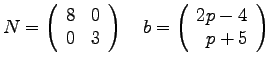 $\displaystyle{N =
\left(
\begin{array}{rr}
8 & 0 \\
0 & 3\\
\end{array}...
...
~~~
b = \left(
\begin{array}{r}
2p-4 \\
p+5 \\
\end{array}
\right)
}$