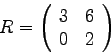 \begin{displaymath}
R =
\left(
\begin{array}{rr}
3 & 6 \\
0 & 2 \\
\end{array}
\right)
\end{displaymath}