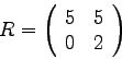 \begin{displaymath}
R =
\left(
\begin{array}{rr}
5 & 5 \\
0 & 2 \\
\end{array}
\right)
\end{displaymath}