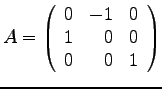 $
A =
\left(
\begin{array}{rrr}
0 & -1 & 0\\
1 & 0 & 0 \\
0 & 0 & 1 \\
\end{array}
\right)
$